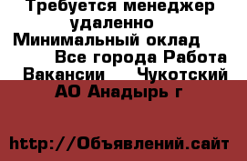 Требуется менеджер удаленно › Минимальный оклад ­ 15 000 - Все города Работа » Вакансии   . Чукотский АО,Анадырь г.